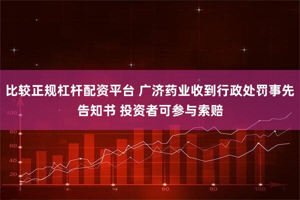 比较正规杠杆配资平台 广济药业收到行政处罚事先告知书 投资者可参与索赔