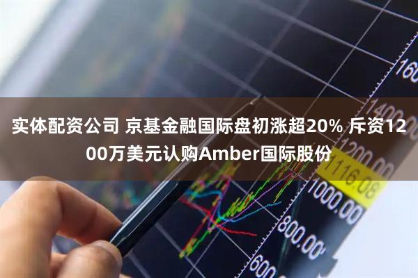 实体配资公司 京基金融国际盘初涨超20% 斥资1200万美元认购Amber国际股份