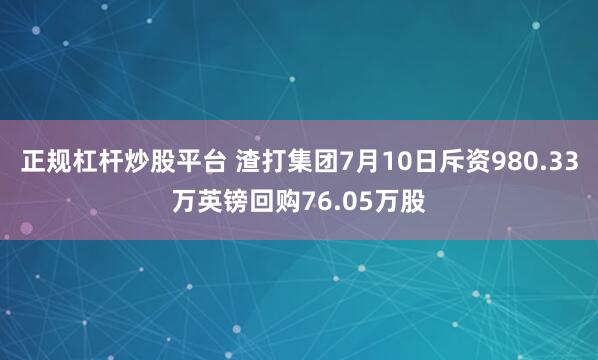 正规杠杆炒股平台 渣打集团7月10日斥资980.33万英镑回购76.05万股