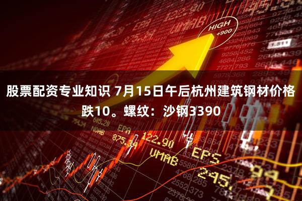 股票配资专业知识 7月15日午后杭州建筑钢材价格跌10。螺纹：沙钢3390
