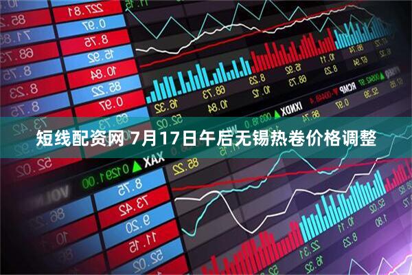 短线配资网 7月17日午后无锡热卷价格调整