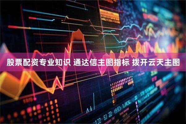 股票配资专业知识 通达信主图指标 拨开云天主图