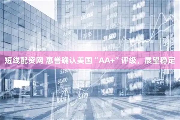 短线配资网 惠誉确认美国“AA+”评级，展望稳定