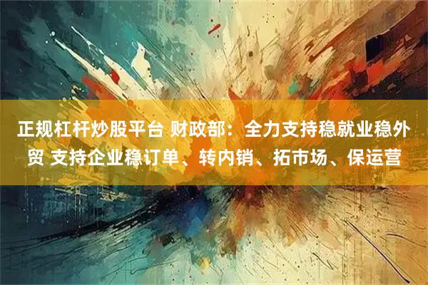 正规杠杆炒股平台 财政部：全力支持稳就业稳外贸 支持企业稳订单、转内销、拓市场、保运营
