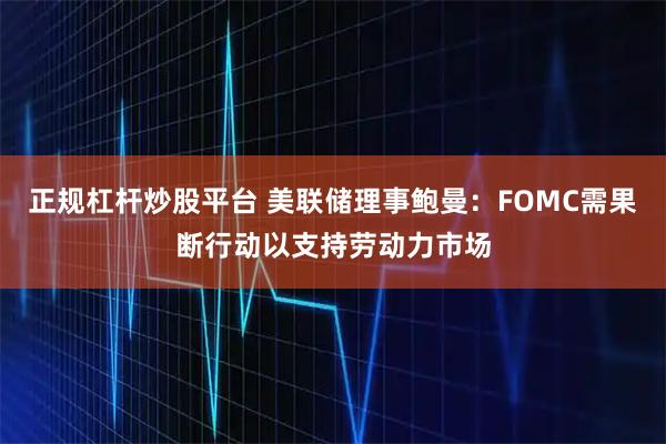 正规杠杆炒股平台 美联储理事鲍曼:FOMC需果断行动以支持劳动力市场