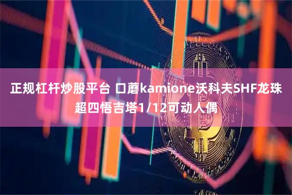 正规杠杆炒股平台 口蘑kamione沃科夫SHF龙珠超四悟吉塔1/12可动人偶