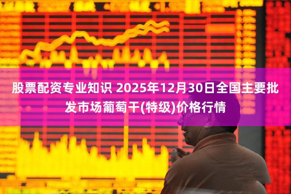 股票配资专业知识 2025年12月30日全国主要批发市场葡萄干(特级)价格行情