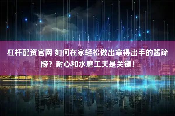杠杆配资官网 如何在家轻松做出拿得出手的酱蹄髈？耐心和水磨工夫是关键！