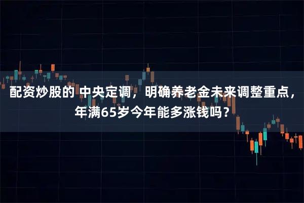 配资炒股的 中央定调，明确养老金未来调整重点，年满65岁今年能多涨钱吗？