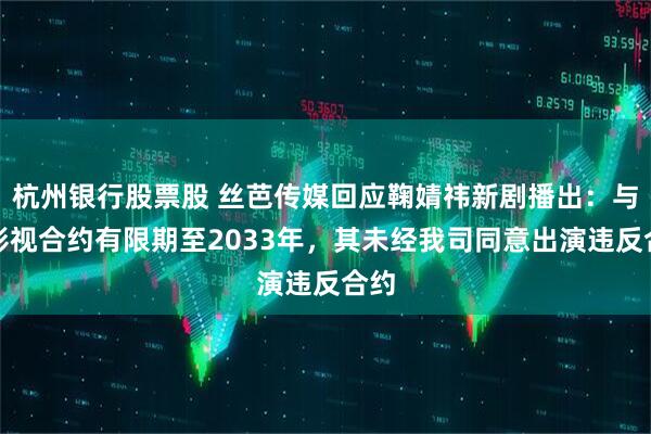 杭州银行股票股 丝芭传媒回应鞠婧祎新剧播出:与其影视合约有限期至2033年,其未经我司同意出演违反合约