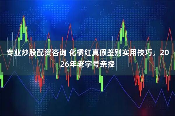 专业炒股配资咨询 化橘红真假鉴别实用技巧，2026年老字号亲授