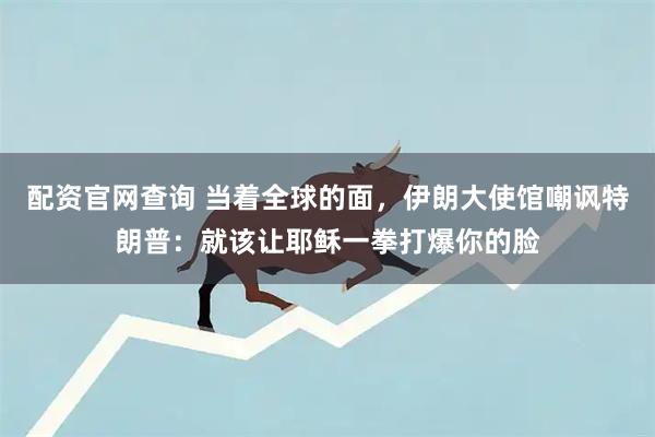 配资官网查询 当着全球的面，伊朗大使馆嘲讽特朗普：就该让耶稣一拳打爆你的脸