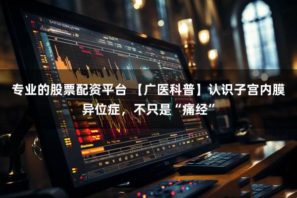 专业的股票配资平台 【广医科普】认识子宫内膜异位症，不只是“痛经”