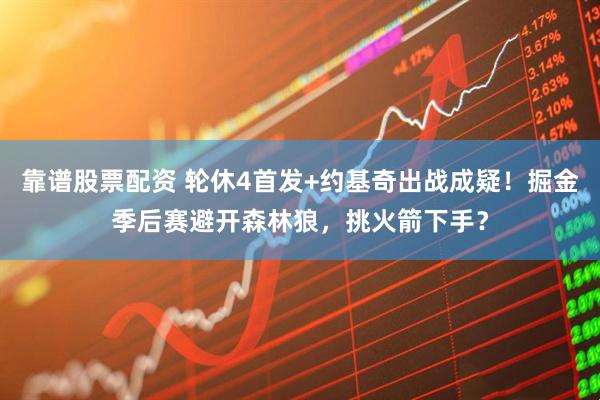 靠谱股票配资 轮休4首发+约基奇出战成疑！掘金季后赛避开森林狼，挑火箭下手？