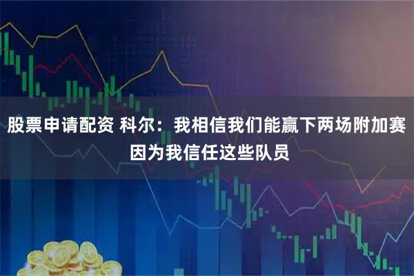 股票申请配资 科尔：我相信我们能赢下两场附加赛 因为我信任这些队员