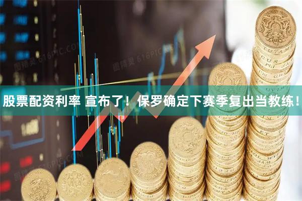 股票配资利率 宣布了！保罗确定下赛季复出当教练！